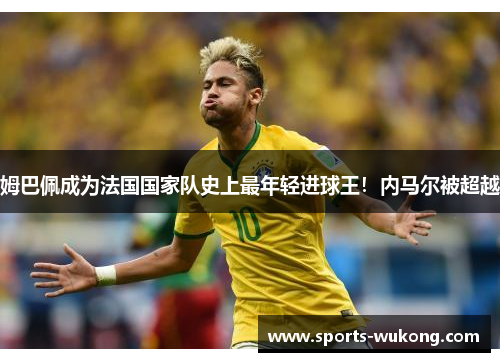 姆巴佩成为法国国家队史上最年轻进球王！内马尔被超越