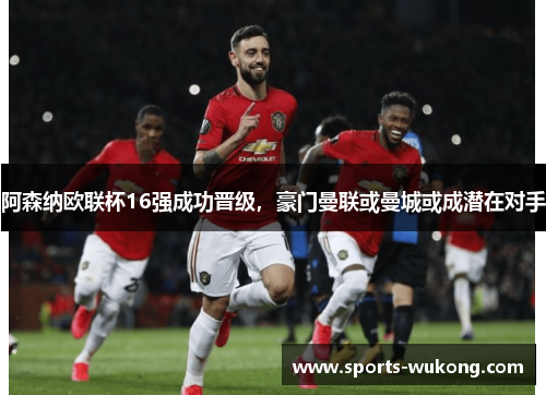 阿森纳欧联杯16强成功晋级，豪门曼联或曼城或成潜在对手