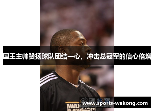 国王主帅赞扬球队团结一心，冲击总冠军的信心倍增