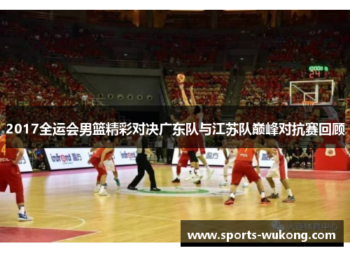 2017全运会男篮精彩对决广东队与江苏队巅峰对抗赛回顾 2017全运会男篮精彩对决广东队与江苏队巅峰对抗赛回顾