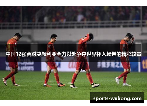 中国12强赛对决叙利亚全力以赴争夺世界杯入场券的精彩较量 中国12强赛对决叙利亚全力以赴争夺世界杯入场券的精彩较量