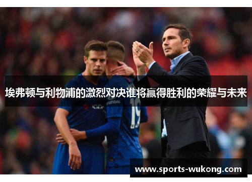 埃弗顿与利物浦的激烈对决谁将赢得胜利的荣耀与未来 埃弗顿与利物浦的激烈对决谁将赢得胜利的荣耀与未来