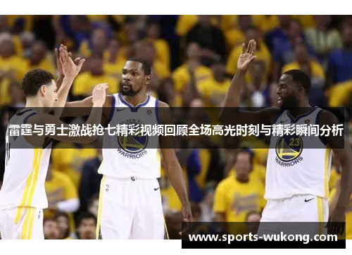 雷霆与勇士激战抢七精彩视频回顾全场高光时刻与精彩瞬间分析 雷霆与勇士激战抢七精彩视频回顾全场高光时刻与精彩瞬间分析