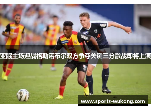 亚眠主场迎战格勒诺布尔双方争夺关键三分激战即将上演 亚眠主场迎战格勒诺布尔双方争夺关键三分激战即将上演