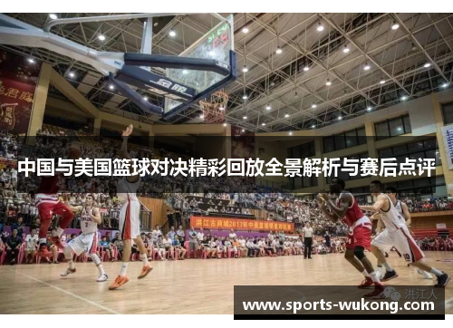 中国与美国篮球对决精彩回放全景解析与赛后点评 中国与美国篮球对决精彩回放全景解析与赛后点评