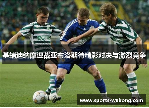 基辅迪纳摩迎战亚布洛期待精彩对决与激烈竞争 基辅迪纳摩迎战亚布洛期待精彩对决与激烈竞争